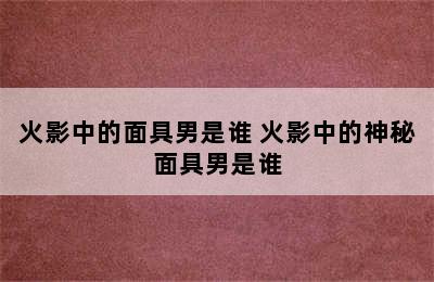 火影中的面具男是谁 火影中的神秘面具男是谁